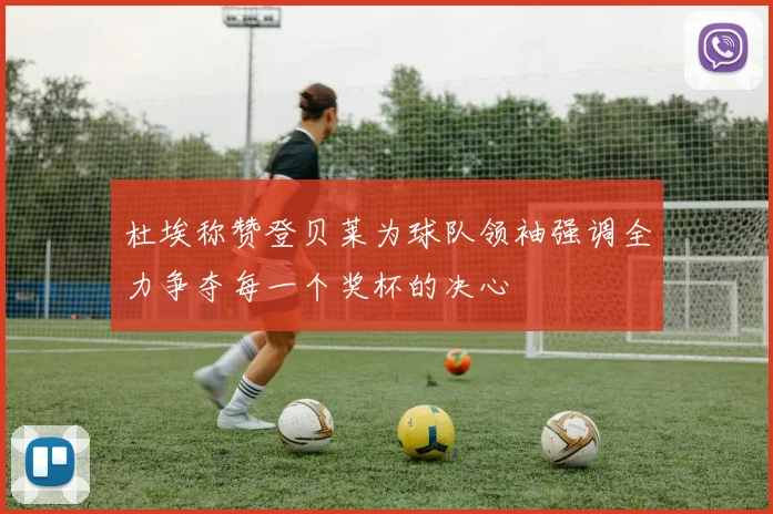 杜埃称赞登贝莱为球队领袖强调全力争夺每一个奖杯的决心