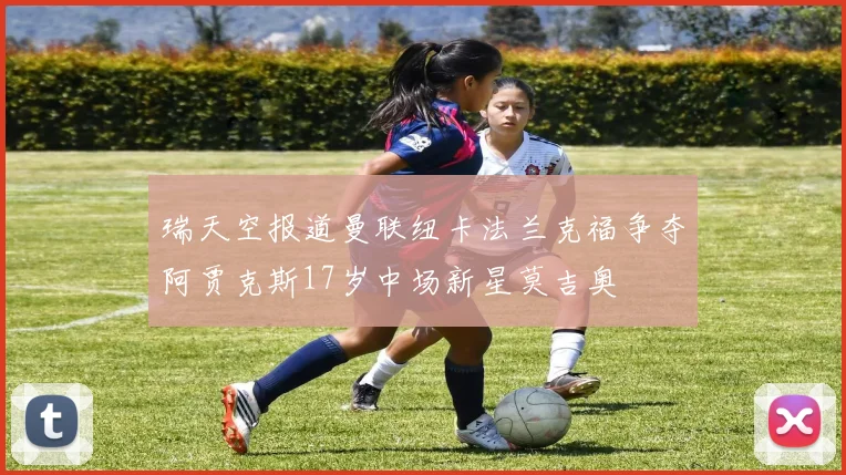 瑞天空报道曼联纽卡法兰克福争夺阿贾克斯17岁中场新星莫吉奥