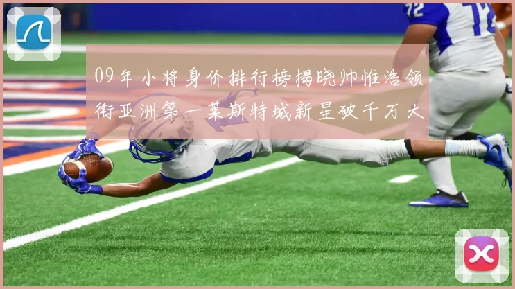 09年小将身价排行榜揭晓帅惟浩领衔亚洲第一莱斯特城新星破千万大关