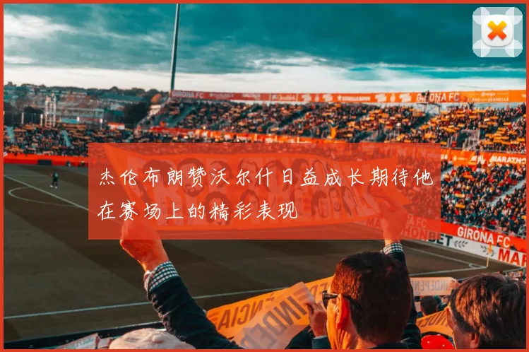 杰伦布朗赞沃尔什日益成长期待他在赛场上的精彩表现