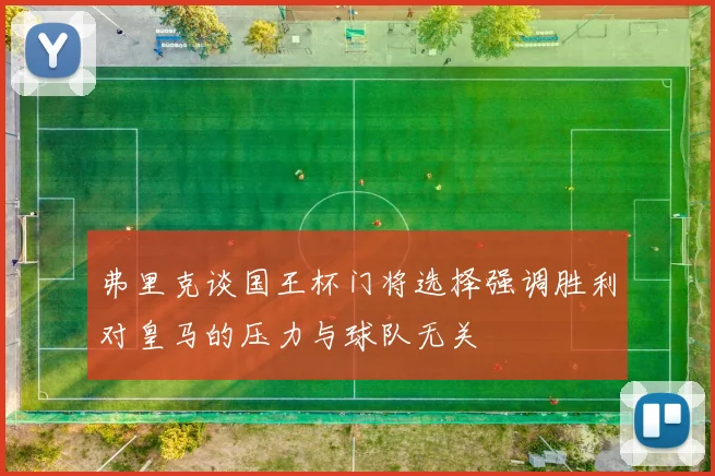 弗里克谈国王杯门将选择强调胜利对皇马的压力与球队无关