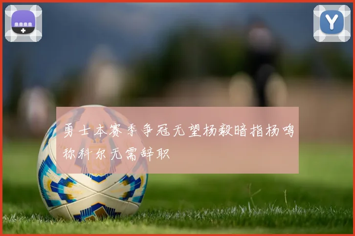 勇士本赛季争冠无望杨毅暗指杨鸣称科尔无需辞职