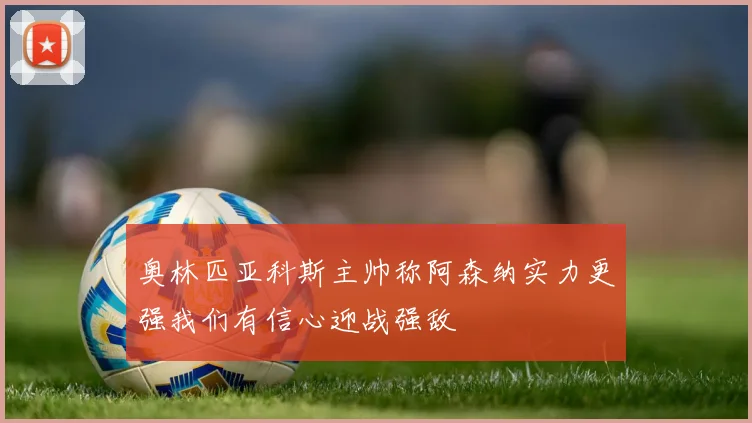 奥林匹亚科斯主帅称阿森纳实力更强我们有信心迎战强敌
