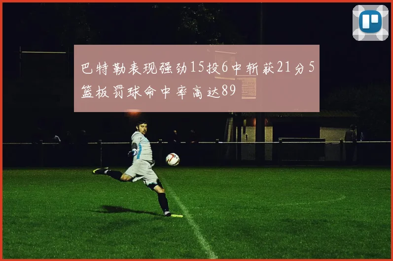 巴特勒表现强劲15投6中斩获21分5篮板罚球命中率高达89