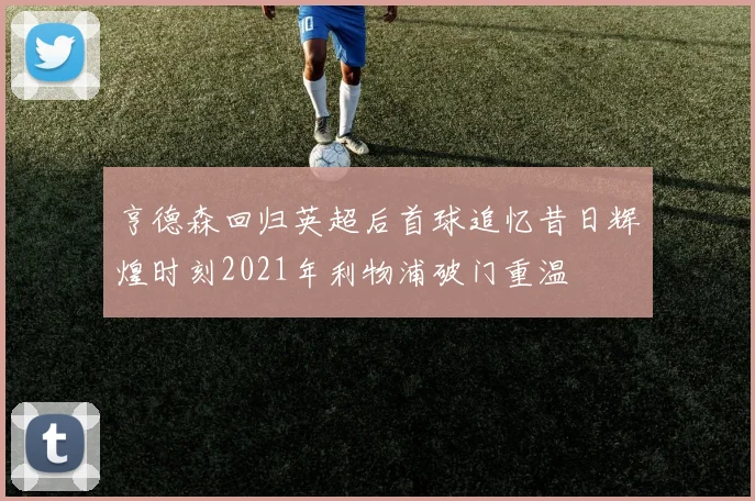 亨德森回归英超后首球追忆昔日辉煌时刻2021年利物浦破门重温