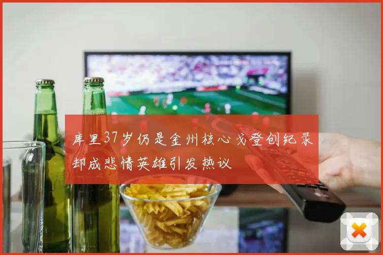 库里37岁仍是金州核心戈登创纪录却成悲情英雄引发热议