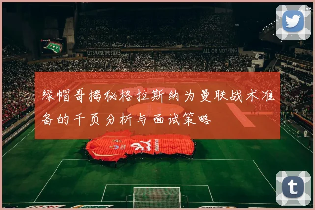 绿帽哥揭秘格拉斯纳为曼联战术准备的千页分析与面试策略