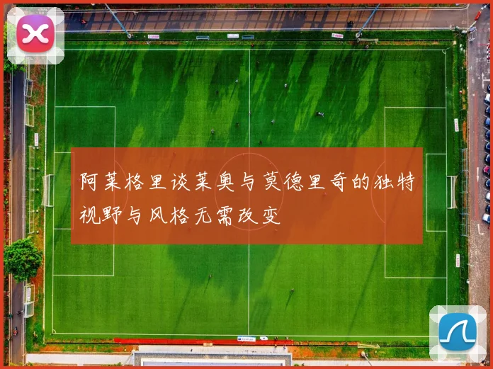 阿莱格里谈莱奥与莫德里奇的独特视野与风格无需改变