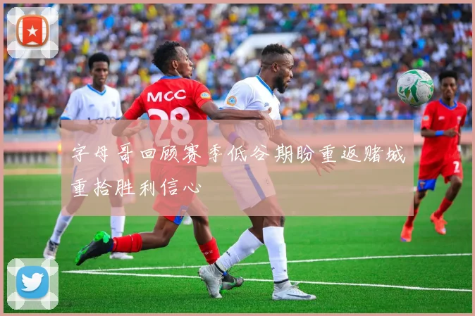 字母哥回顾赛季低谷期盼重返赌城重拾胜利信心