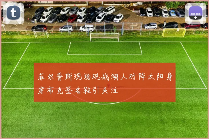 菲尔普斯现场观战湖人对阵太阳身穿布克签名鞋引关注