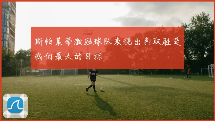 斯帕莱蒂激励球队表现出色取胜是我们最大的目标