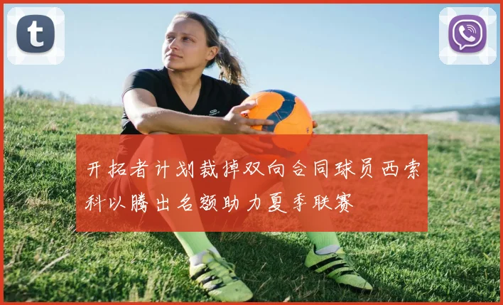 开拓者计划裁掉双向合同球员西索科以腾出名额助力夏季联赛