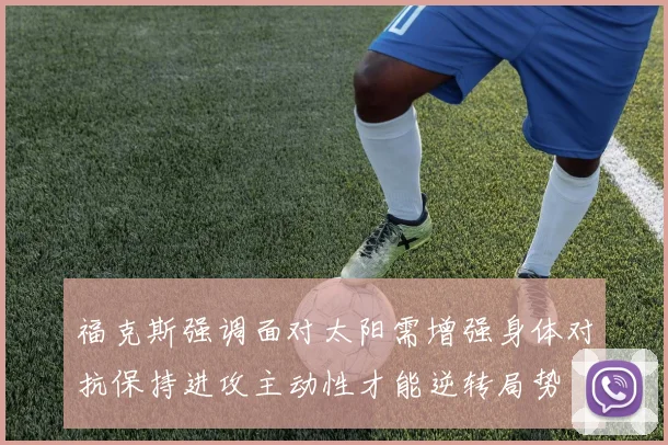 福克斯强调面对太阳需增强身体对抗保持进攻主动性才能逆转局势