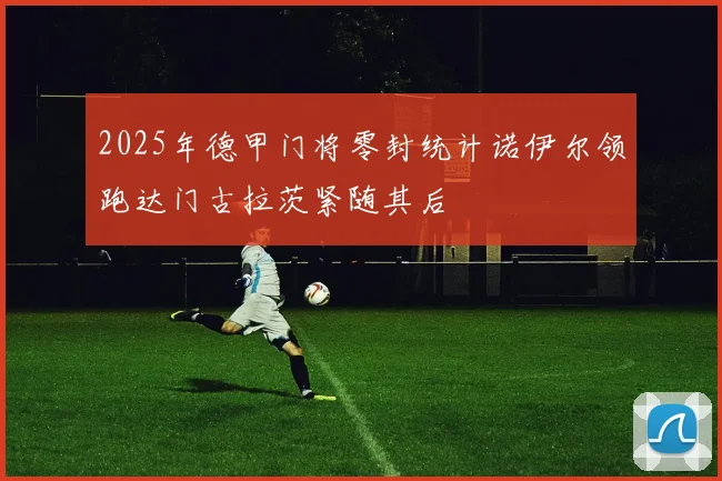 2025年德甲门将零封统计诺伊尔领跑达门古拉茨紧随其后