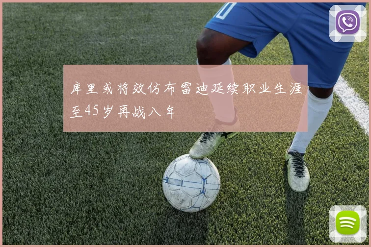 库里或将效仿布雷迪延续职业生涯至45岁再战八年