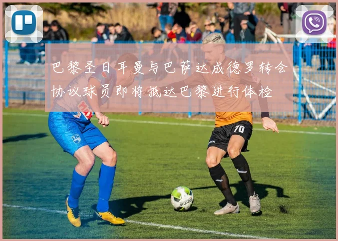 巴黎圣日耳曼与巴萨达成德罗转会协议球员即将抵达巴黎进行体检