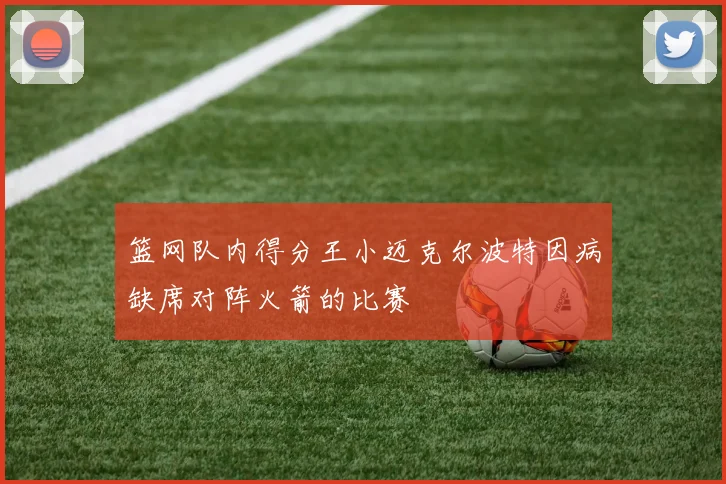篮网队内得分王小迈克尔波特因病缺席对阵火箭的比赛