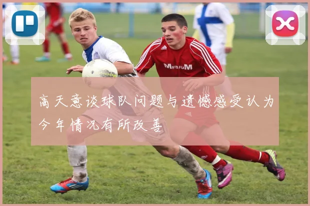 高天意谈球队问题与遗憾感受认为今年情况有所改善