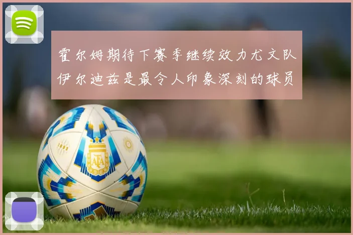 霍尔姆期待下赛季继续效力尤文队伊尔迪兹是最令人印象深刻的球员