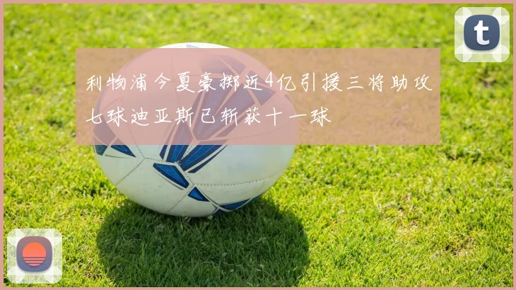 利物浦今夏豪掷近4亿引援三将助攻七球迪亚斯已斩获十一球