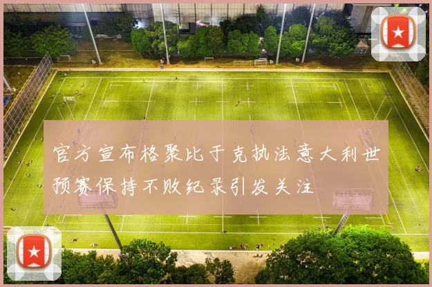 官方宣布格聚比于克执法意大利世预赛保持不败纪录引发关注