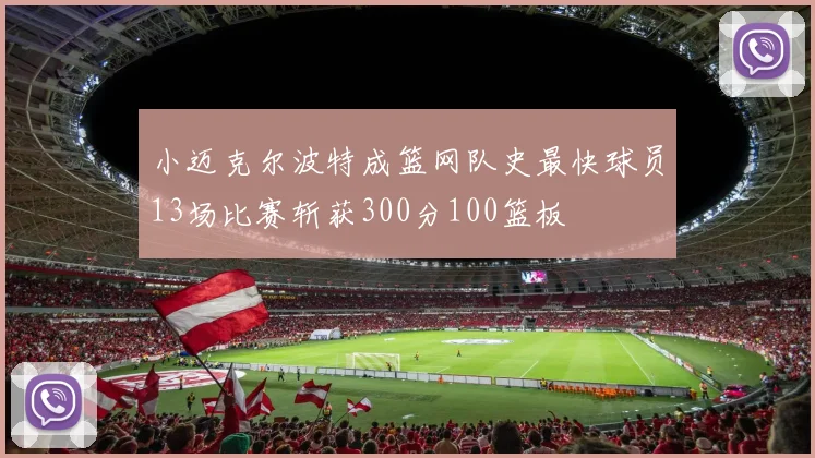 小迈克尔波特成篮网队史最快球员13场比赛斩获300分100篮板