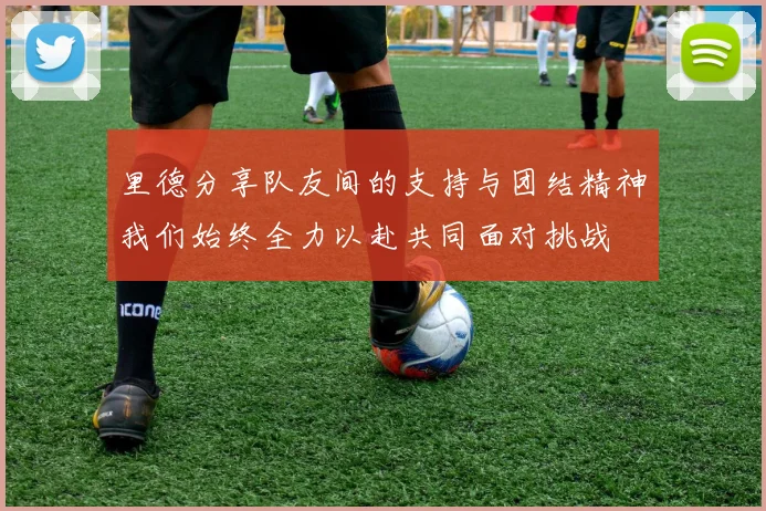 里德分享队友间的支持与团结精神我们始终全力以赴共同面对挑战