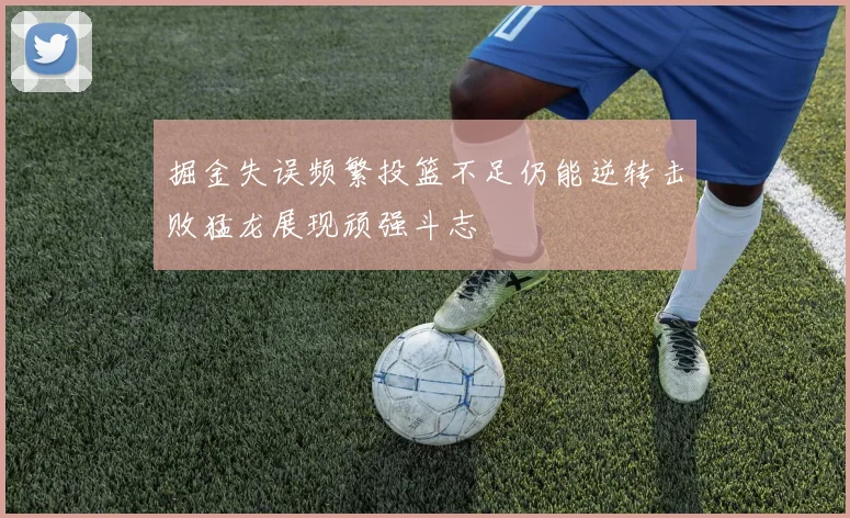 掘金失误频繁投篮不足仍能逆转击败猛龙展现顽强斗志