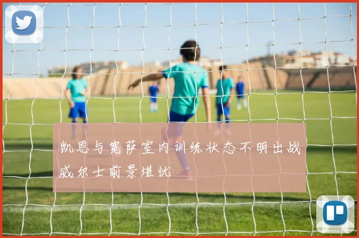 凯恩与宽萨室内训练状态不明出战威尔士前景堪忧