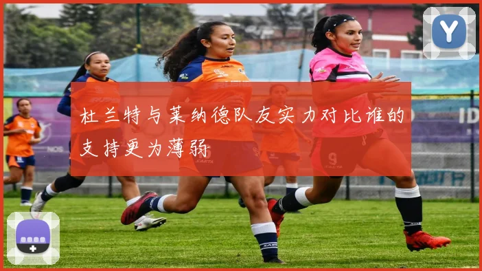 杜兰特与莱纳德队友实力对比谁的支持更为薄弱