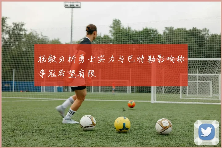 杨毅分析勇士实力与巴特勒影响称争冠希望有限