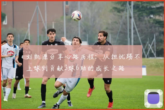 刘凯源分享心路历程：从担忧踢不上球到贡献3球6助的成长之路
