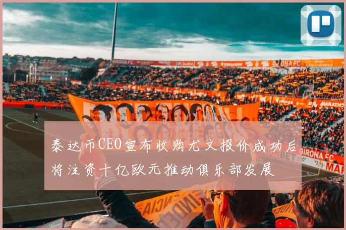 泰达币CEO宣布收购尤文报价成功后将注资十亿欧元推动俱乐部发展