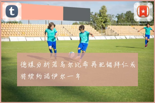 德媒分析若乌尔比希再犯错拜仁或将续约诺伊尔一年