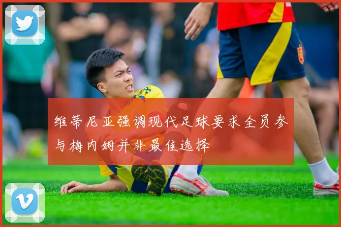 维蒂尼亚强调现代足球要求全员参与梅内姆并非最佳选择